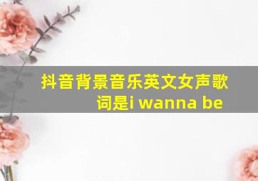 抖音背景音乐英文女声歌词是i wanna be